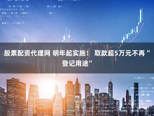 股票配资代理网 明年起实施！ 取款超5万元不再“登记用途”