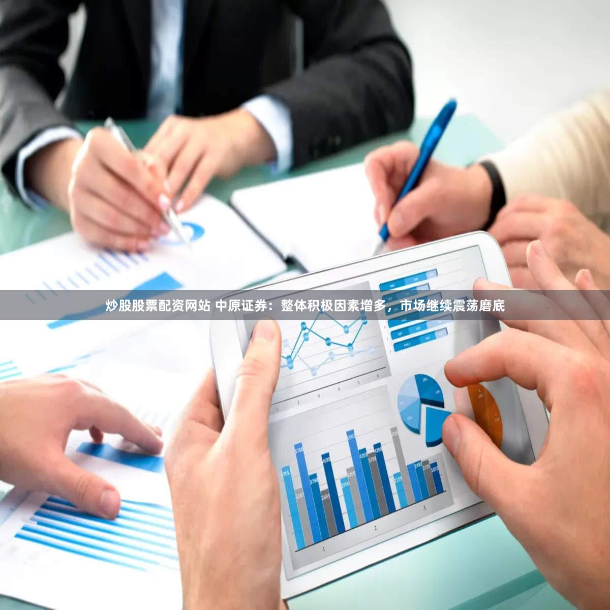 炒股股票配资网站 中原证券：整体积极因素增多，市场继续震荡磨底