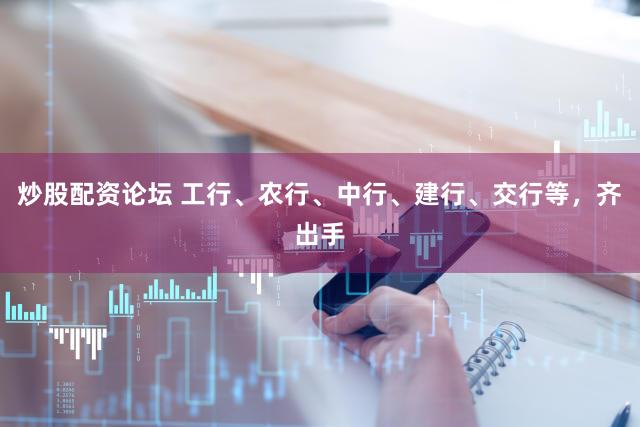 炒股配资论坛 工行、农行、中行、建行、交行等，齐出手