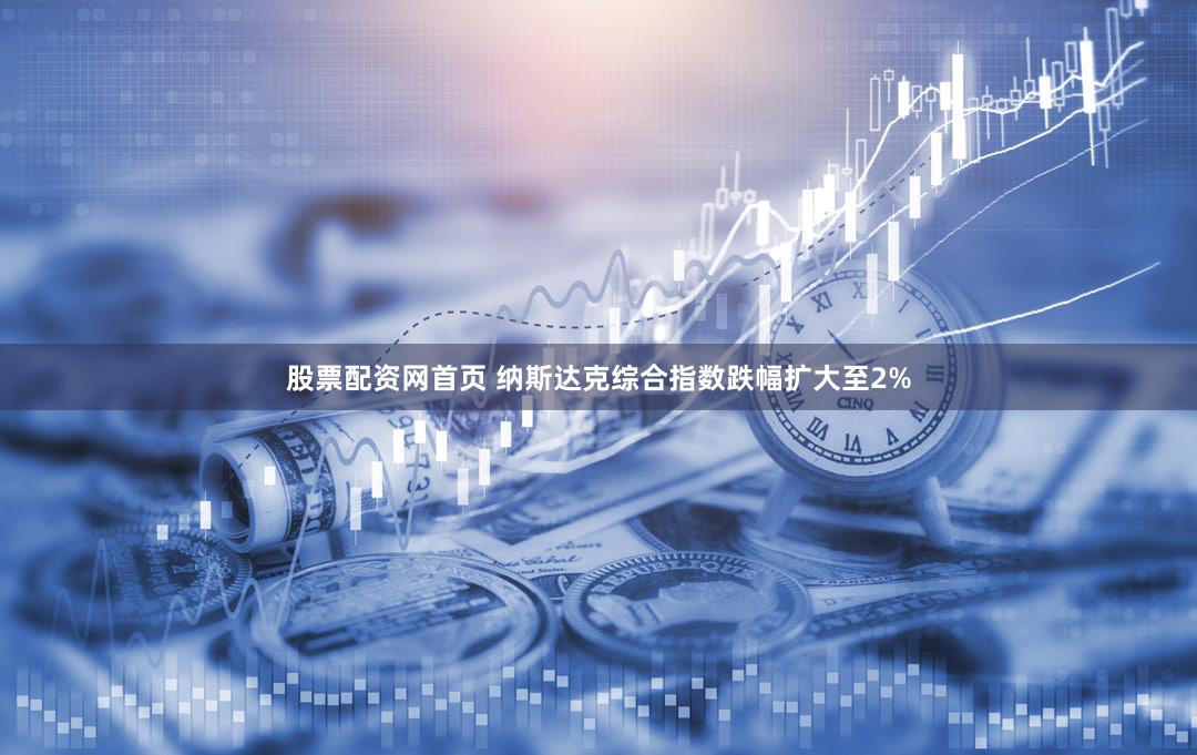 股票配资网首页 纳斯达克综合指数跌幅扩大至2%