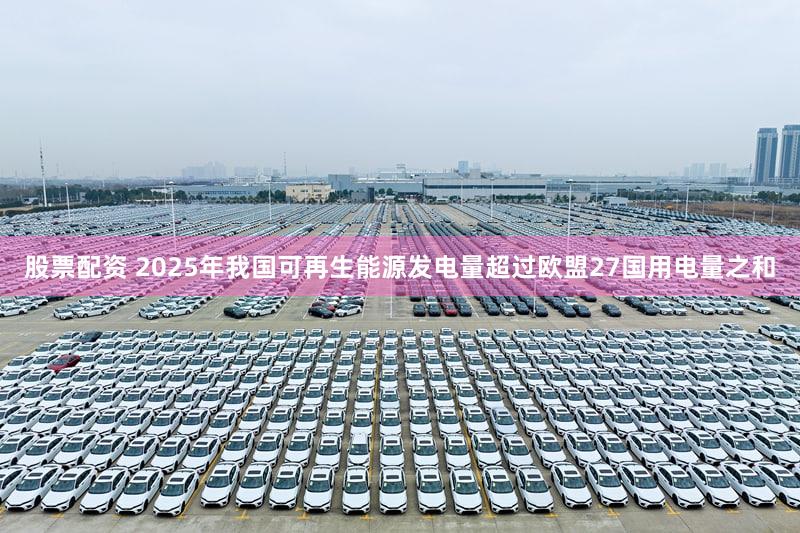 股票配资 2025年我国可再生能源发电量超过欧盟27国用电量之和