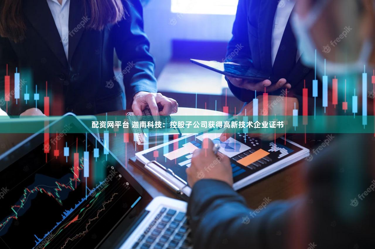 配资网平台 迦南科技：控股子公司获得高新技术企业证书