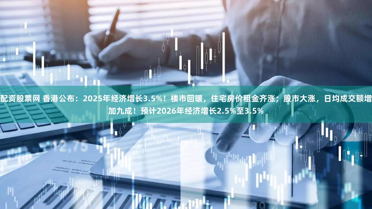 配资股票网 香港公布：2025年经济增长3.5%！楼市回暖，住宅房价租金齐涨；股市大涨，日均成交额增加九成！预计2026年经济增长2.5%至3.5%