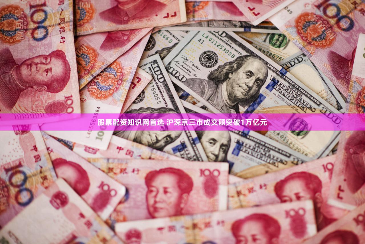 股票配资知识网首选 沪深京三市成交额突破1万亿元