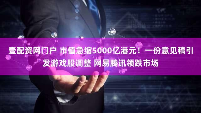 壹配资网门户 市值急缩5000亿港元！一份意见稿引发游戏股调整 网易腾讯领跌市场