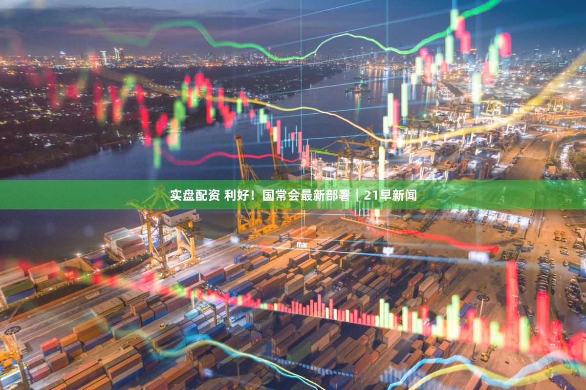实盘配资 利好！国常会最新部署｜21早新闻