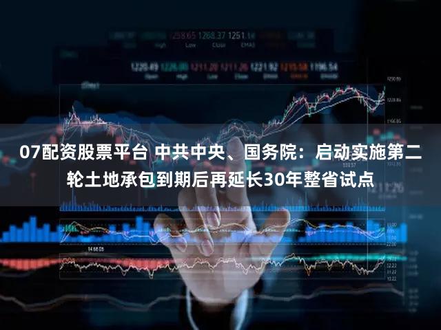 07配资股票平台 中共中央、国务院：启动实施第二轮土地承包到期后再延长30年整省试点