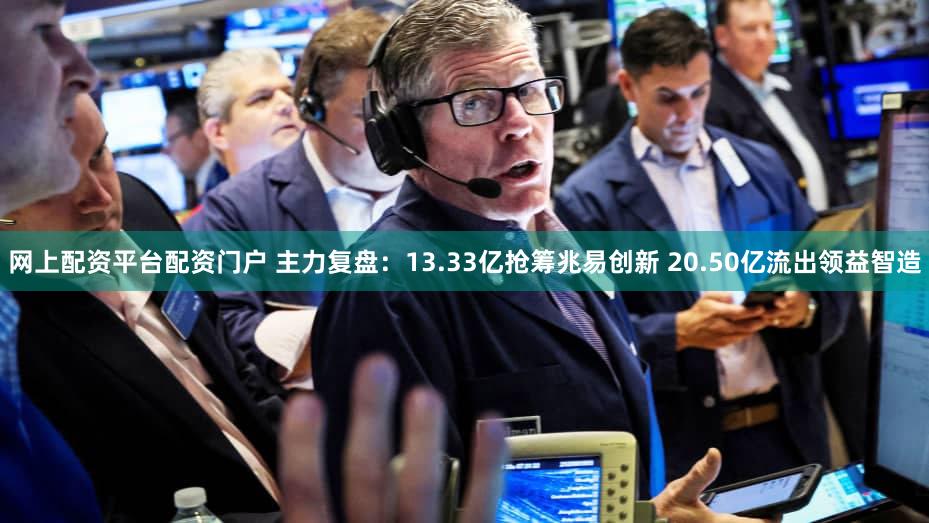 网上配资平台配资门户 主力复盘：13.33亿抢筹兆易创新 20.50亿流出领益智造