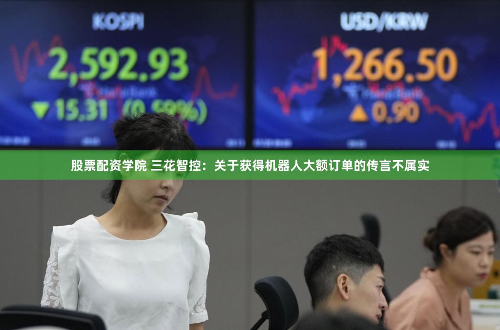 股票配资学院 三花智控：关于获得机器人大额订单的传言不属实
