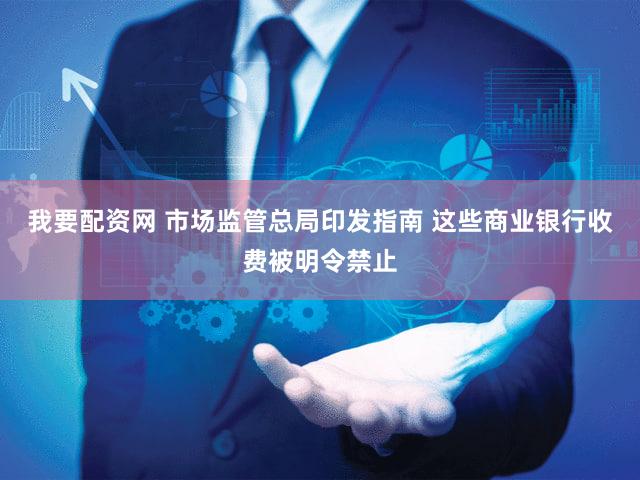我要配资网 市场监管总局印发指南 这些商业银行收费被明令禁止