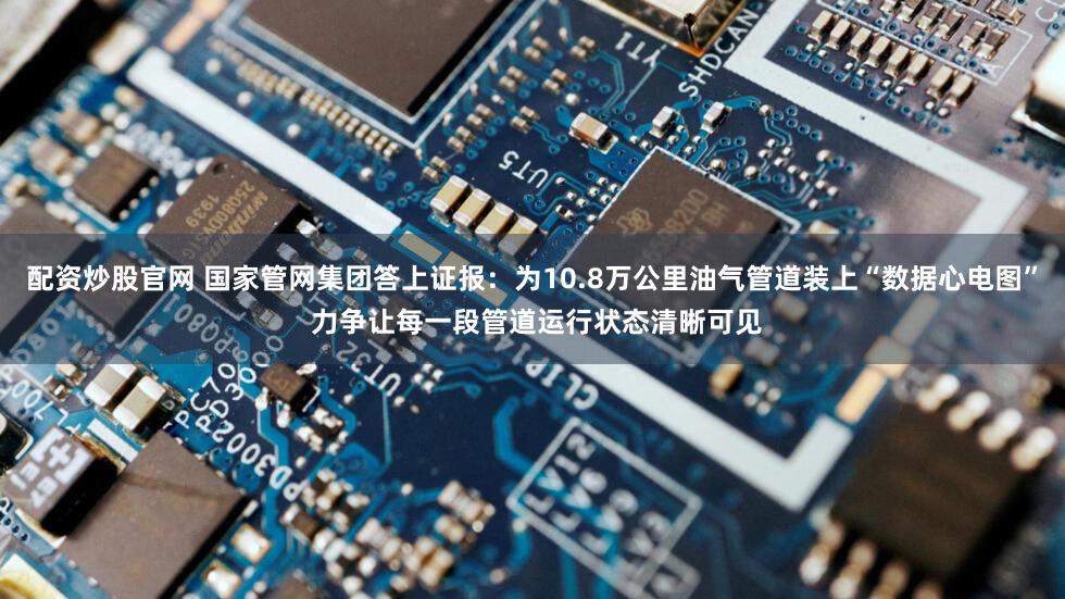 配资炒股官网 国家管网集团答上证报：为10.8万公里油气管道装上“数据心电图” 力争让每一段管道运行状态清晰可见
