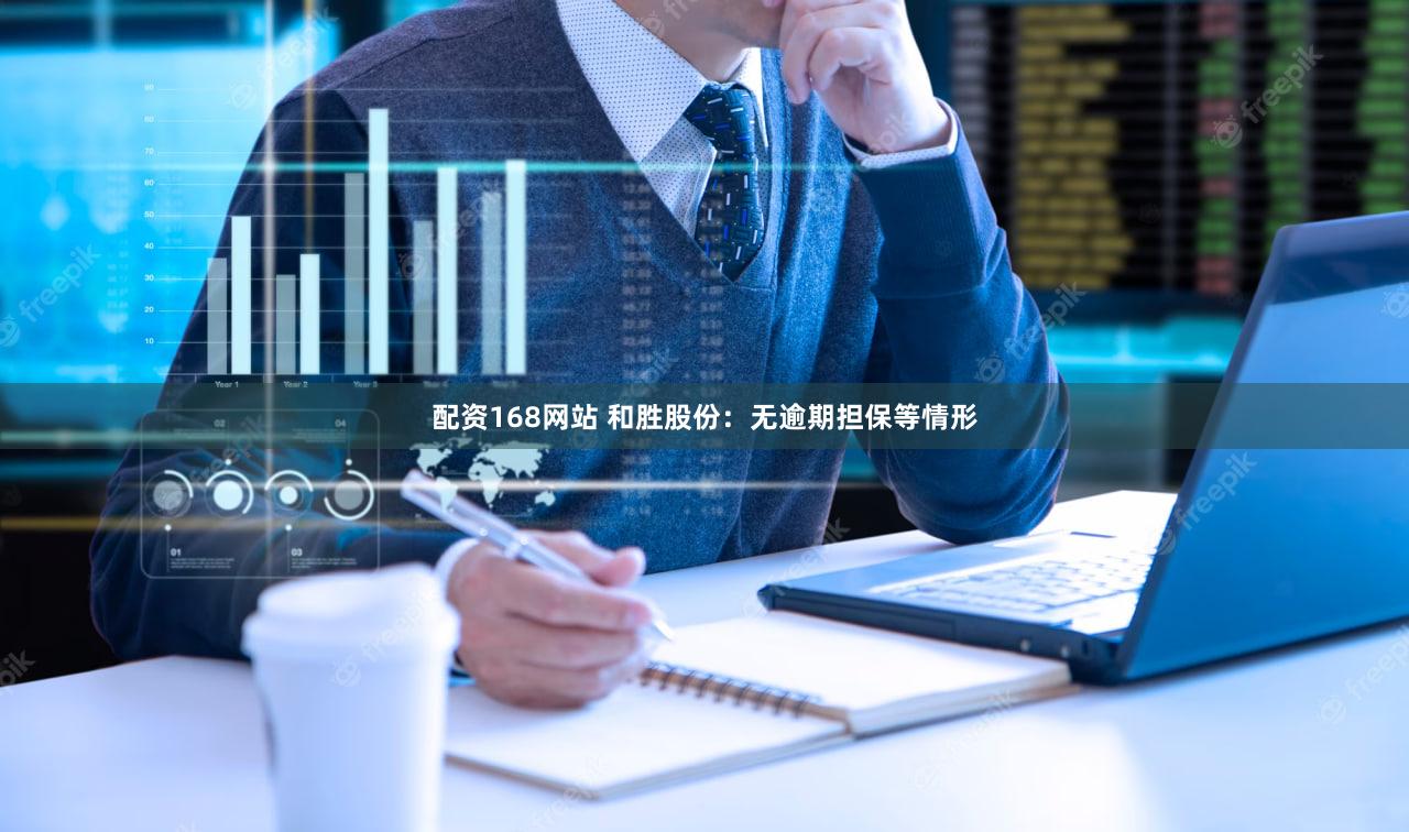 配资168网站 和胜股份：无逾期担保等情形