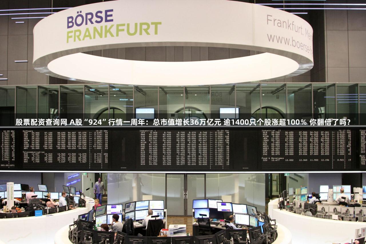 股票配资查询网 A股“924”行情一周年：总市值增长36万亿元 逾1400只个股涨超100％ 你翻倍了吗？