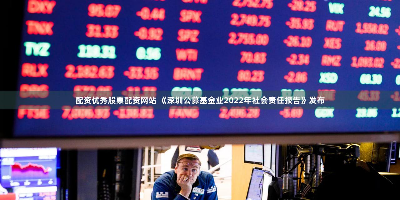 配资优秀股票配资网站 《深圳公募基金业2022年社会责任报告》发布