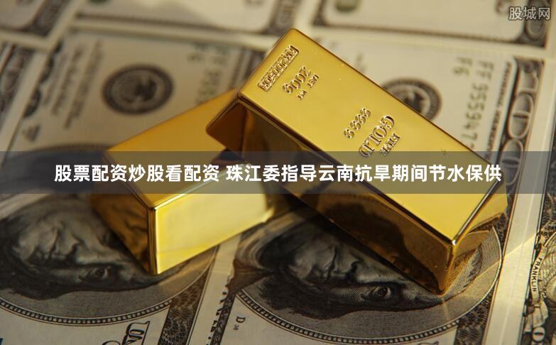 股票配资炒股看配资 珠江委指导云南抗旱期间节水保供