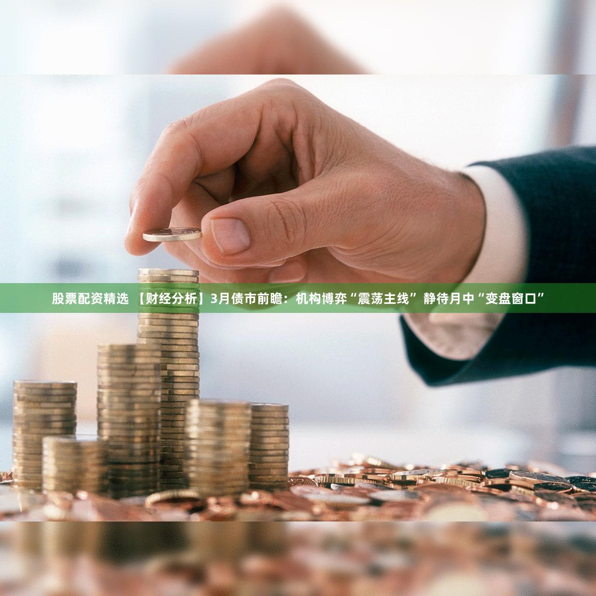 股票配资精选 【财经分析】3月债市前瞻：机构博弈“震荡主线” 静待月中“变盘窗口”
