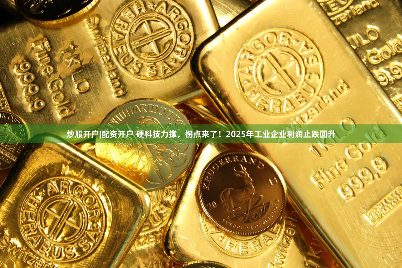 炒股开户|配资开户 硬科技力撑，拐点来了！2025年工业企业利润止跌回升