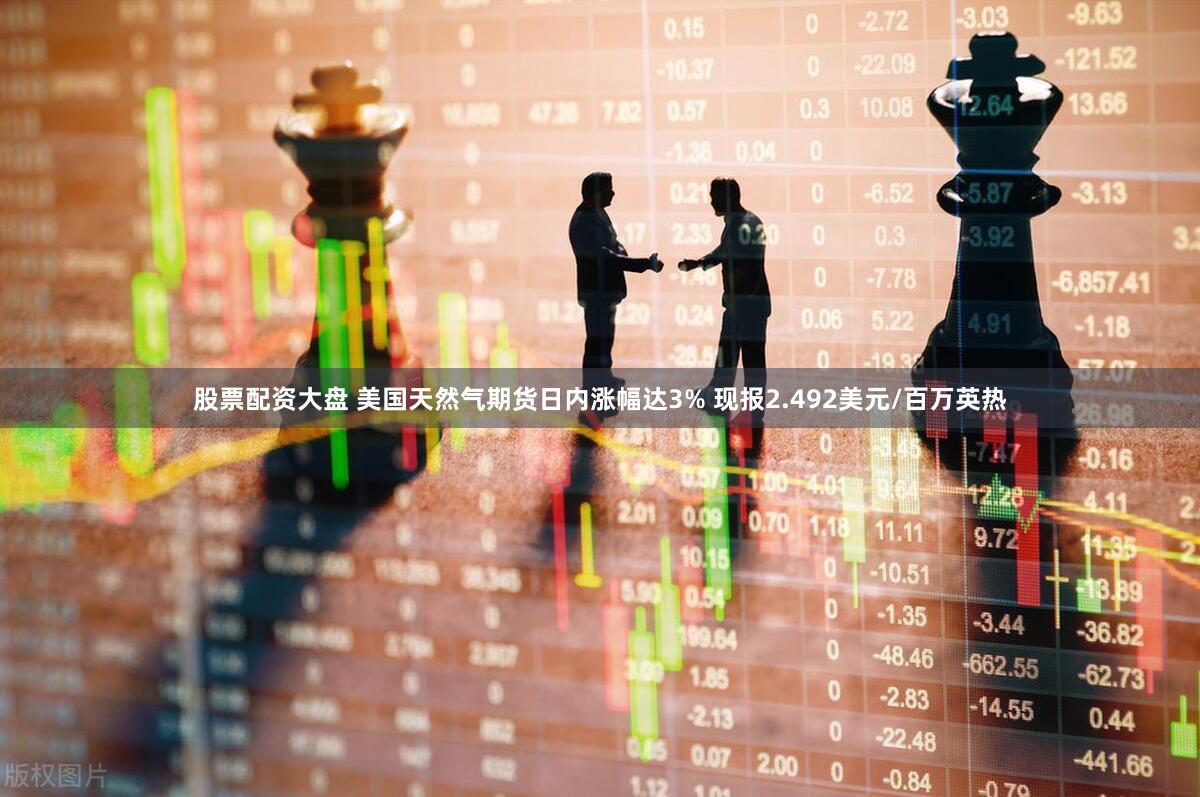 股票配资大盘 美国天然气期货日内涨幅达3% 现报2.492美元/百万英热
