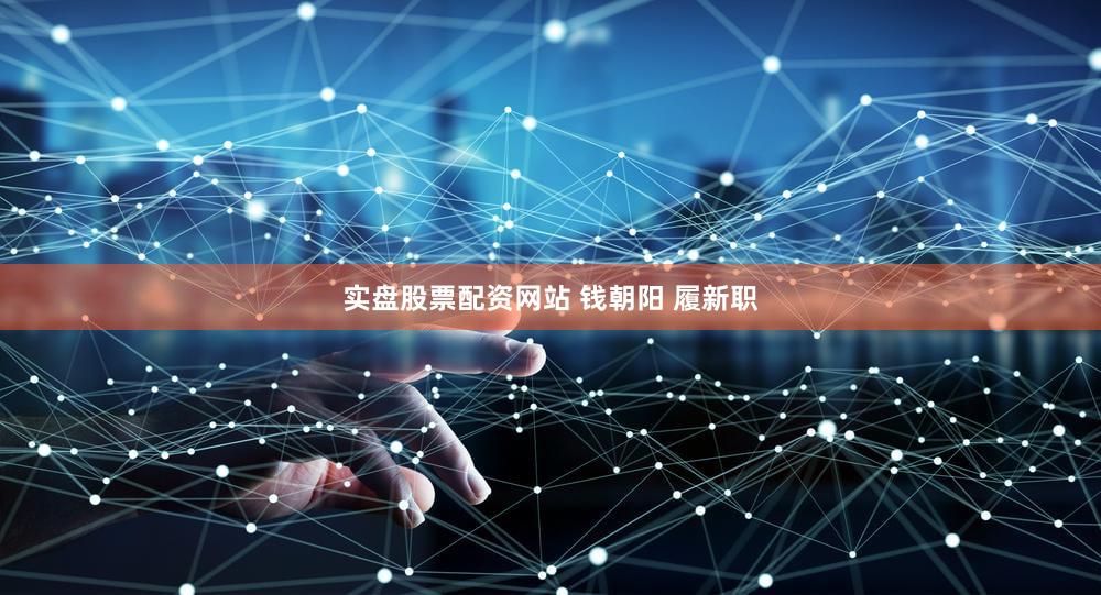 实盘股票配资网站 钱朝阳 履新职