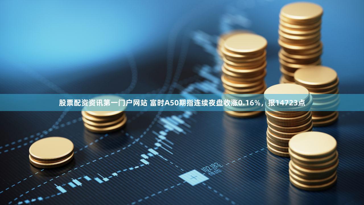 股票配资资讯第一门户网站 富时A50期指连续夜盘收涨0.16%，报14723点
