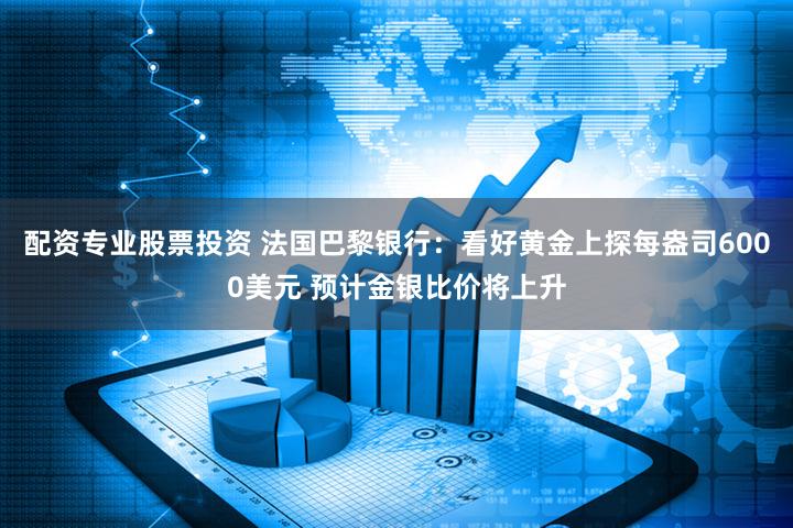 配资专业股票投资 法国巴黎银行：看好黄金上探每盎司6000美元 预计金银比价将上升
