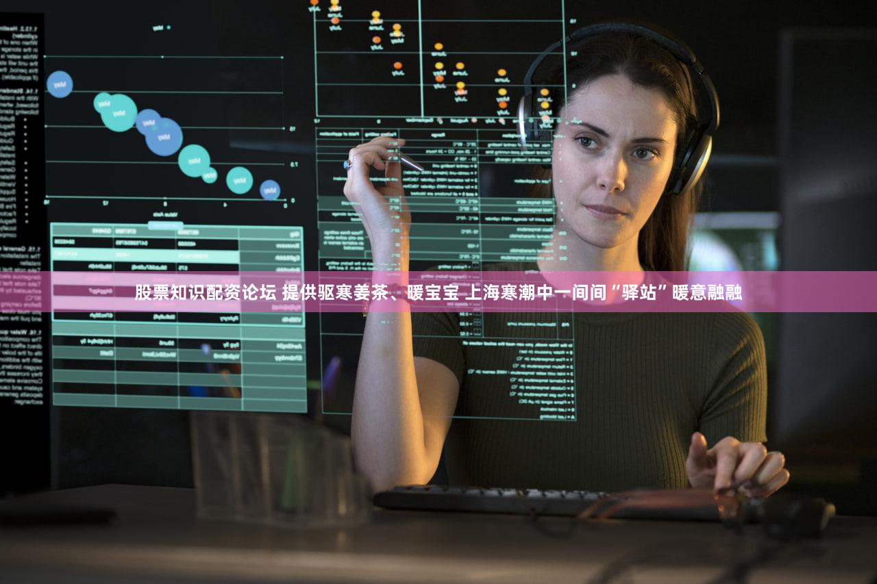 股票知识配资论坛 提供驱寒姜茶、暖宝宝 上海寒潮中一间间“驿站”暖意融融