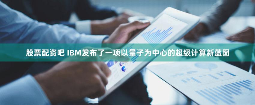 股票配资吧 IBM发布了一项以量子为中心的超级计算新蓝图