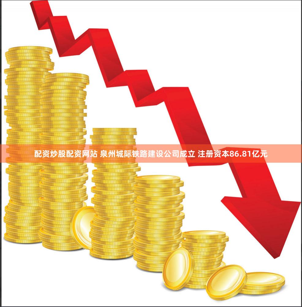 配资炒股配资网站 泉州城际铁路建设公司成立 注册资本86.81亿元