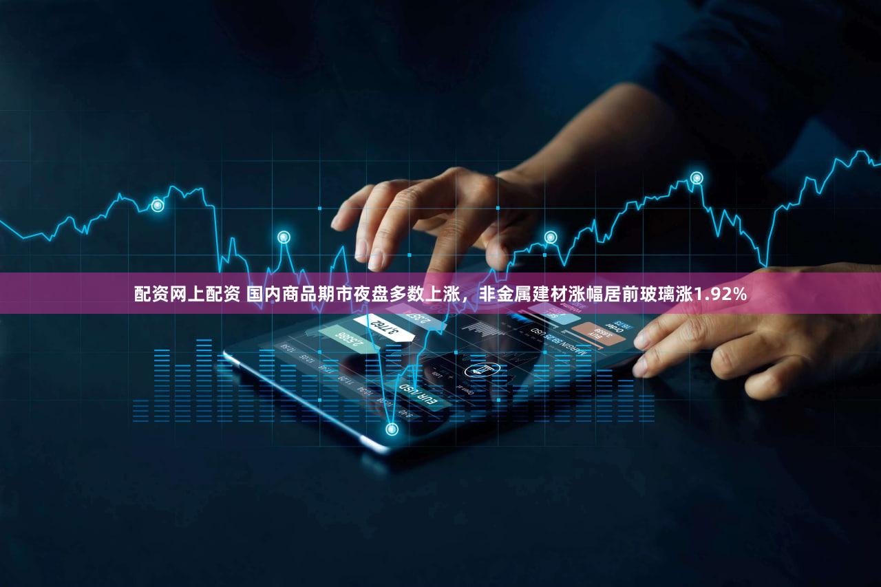 配资网上配资 国内商品期市夜盘多数上涨，非金属建材涨幅居前玻璃涨1.92%