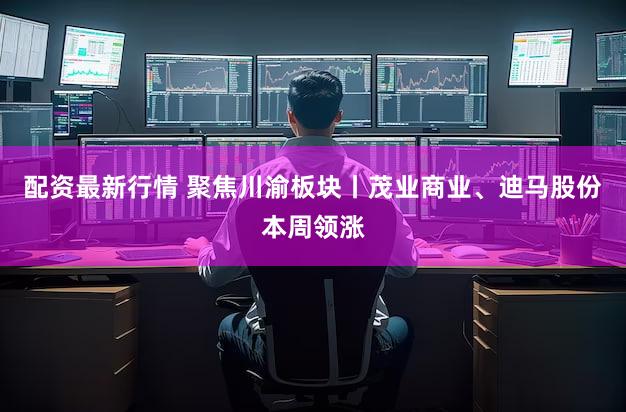 配资最新行情 聚焦川渝板块丨茂业商业、迪马股份本周领涨
