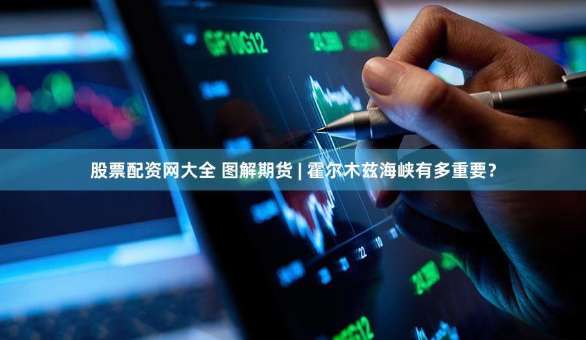 股票配资网大全 图解期货 | 霍尔木兹海峡有多重要？