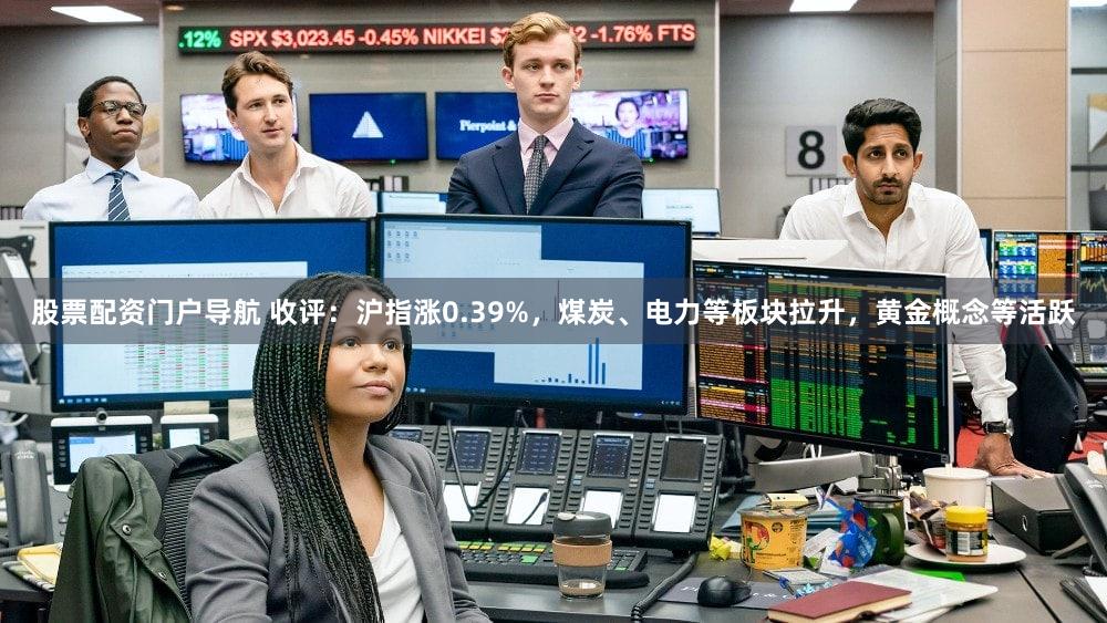 股票配资门户导航 收评：沪指涨0.39%，煤炭、电力等板块拉升，黄金概念等活跃