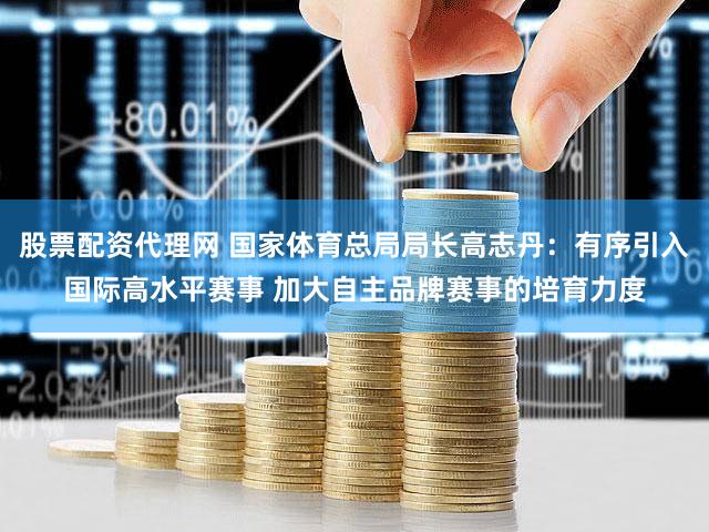 股票配资代理网 国家体育总局局长高志丹：有序引入国际高水平赛事 加大自主品牌赛事的培育力度