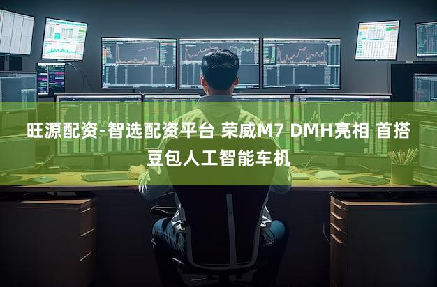 旺源配资-智选配资平台 荣威M7 DMH亮相 首搭豆包人工智能车机