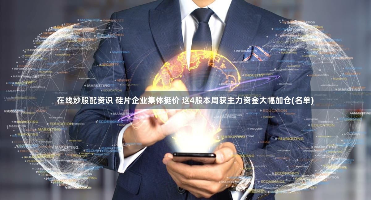 在线炒股配资识 硅片企业集体挺价 这4股本周获主力资金大幅加仓(名单)