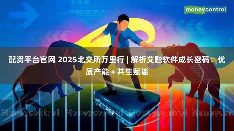 配资平台官网 2025北交所万里行 | 解析艾融软件成长密码：优质产能＋共生赋能