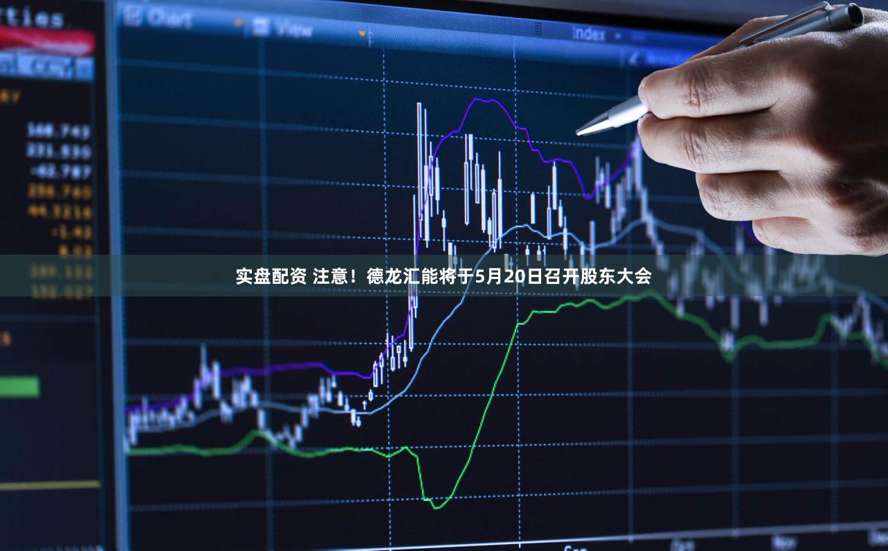 实盘配资 注意！德龙汇能将于5月20日召开股东大会