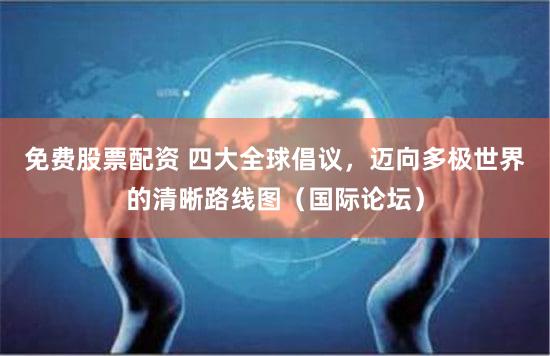 免费股票配资 四大全球倡议，迈向多极世界的清晰路线图（国际论坛）