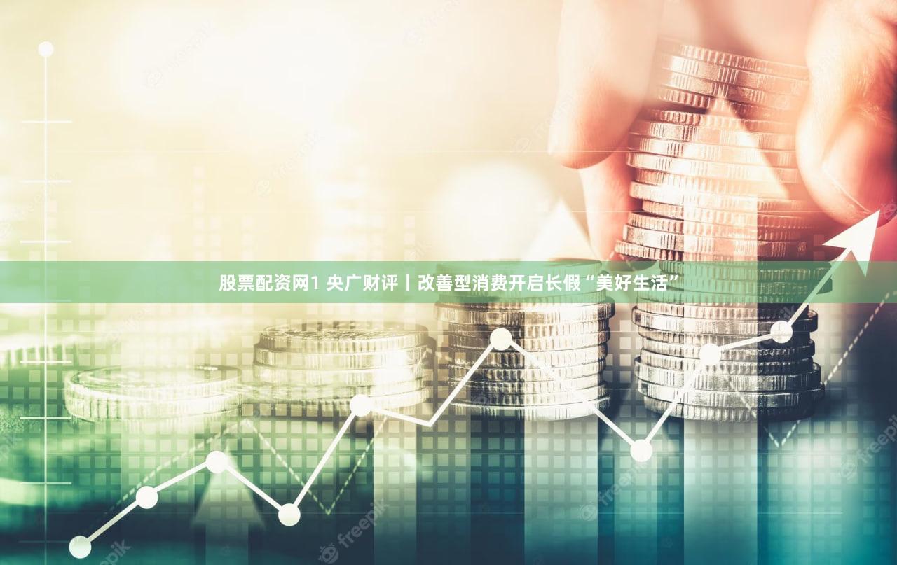 股票配资网1 央广财评丨改善型消费开启长假“美好生活”