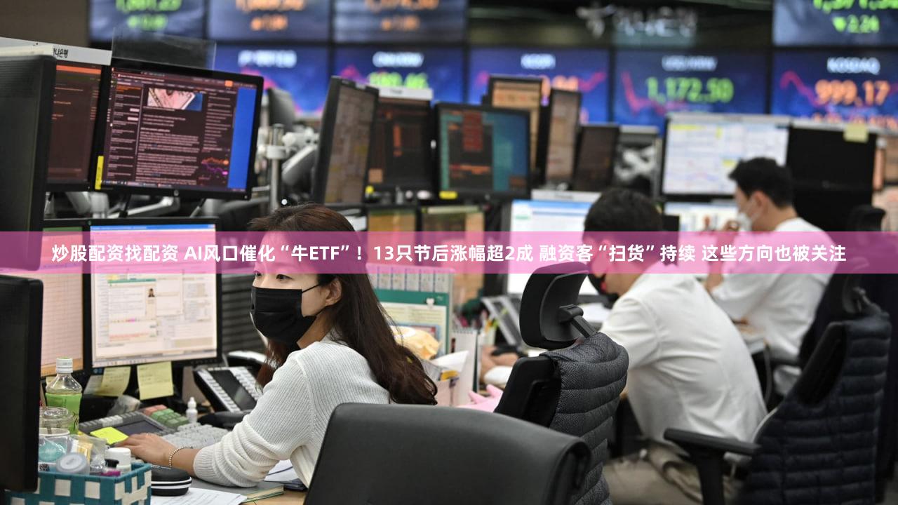 炒股配资找配资 AI风口催化“牛ETF”！13只节后涨幅超2成 融资客“扫货”持续 这些方向也被关注