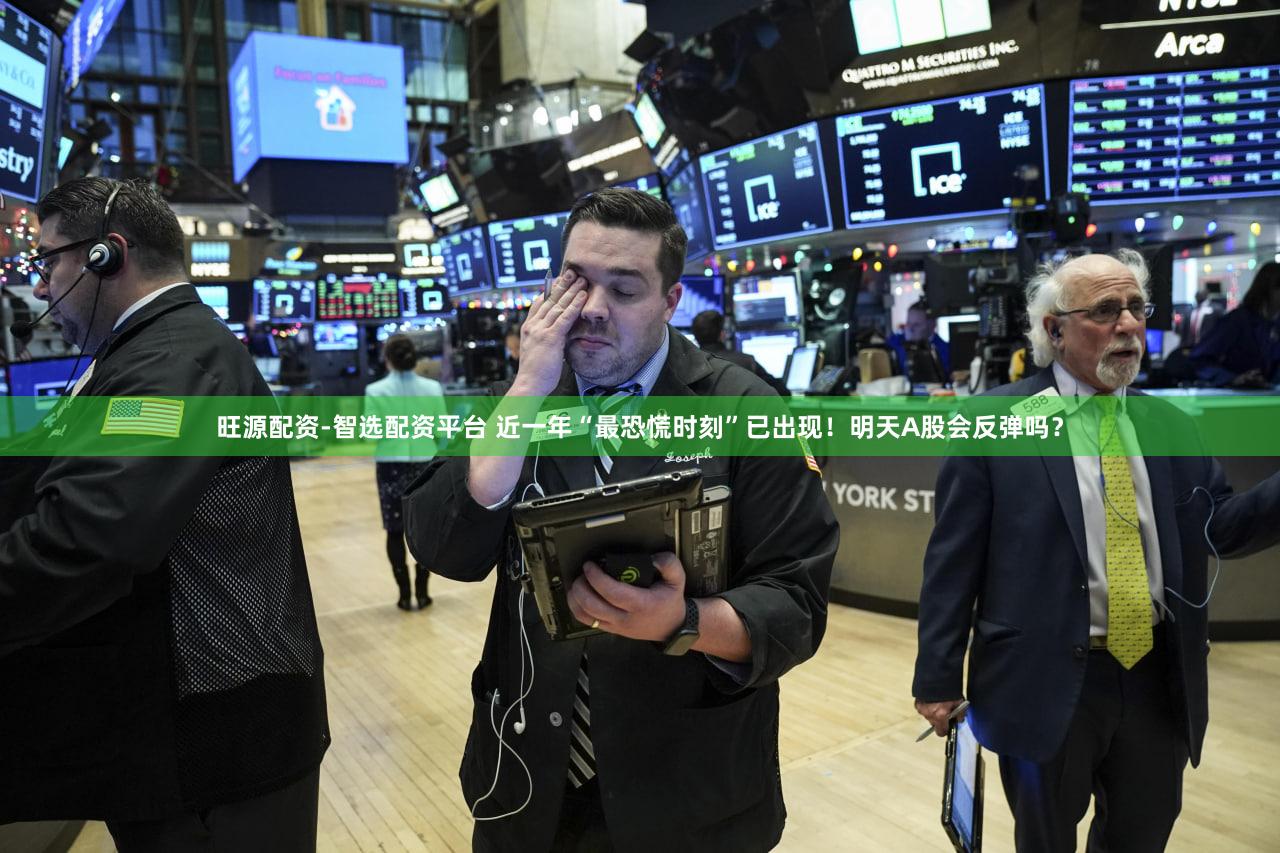旺源配资-智选配资平台 近一年“最恐慌时刻”已出现！明天A股会反弹吗？