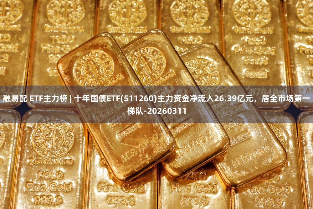 融易配 ETF主力榜 | 十年国债ETF(511260)主力资金净流入26.39亿元，居全市场第一梯队-20260311