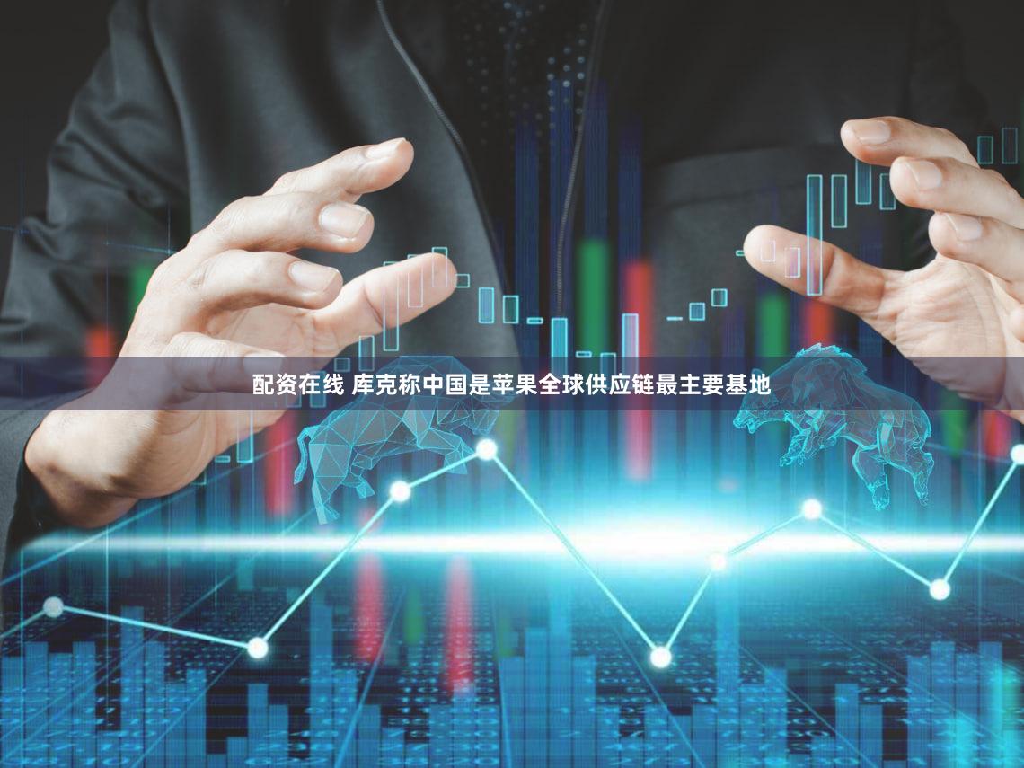 配资在线 库克称中国是苹果全球供应链最主要基地