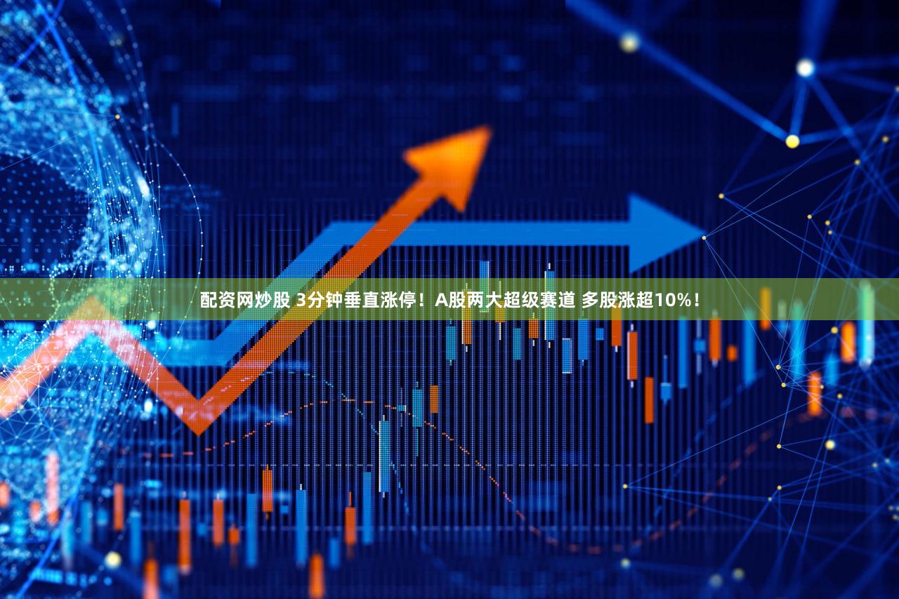 配资网炒股 3分钟垂直涨停！A股两大超级赛道 多股涨超10%！