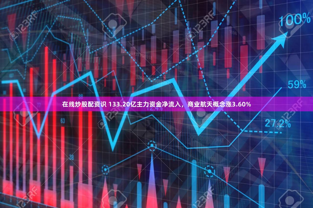 在线炒股配资识 133.20亿主力资金净流入，商业航天概念涨3.60%