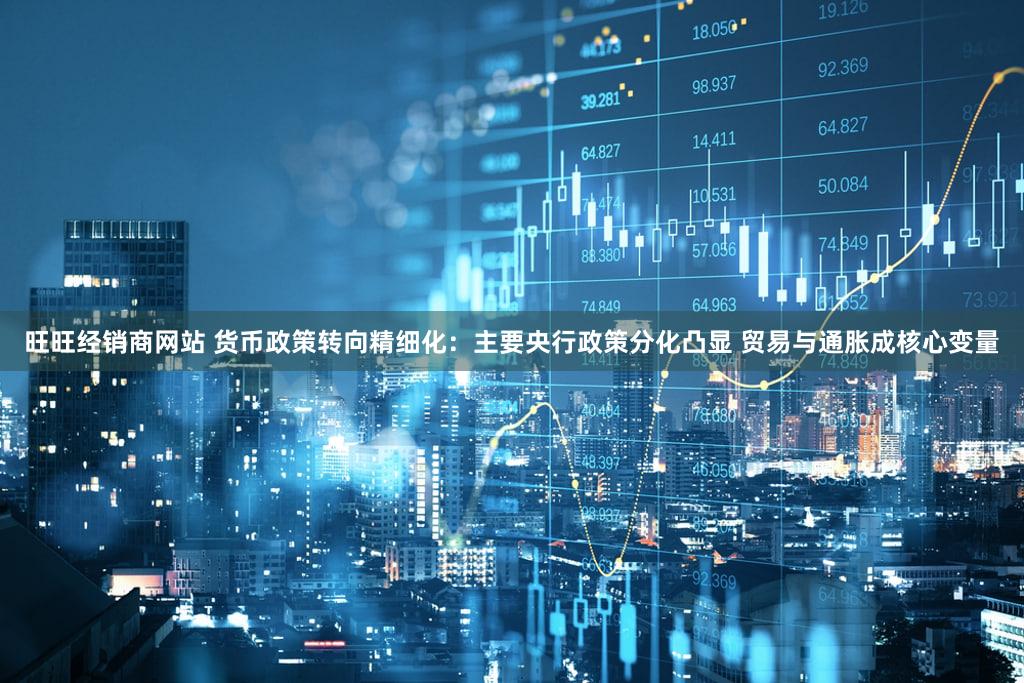 旺旺经销商网站 货币政策转向精细化：主要央行政策分化凸显 贸易与通胀成核心变量