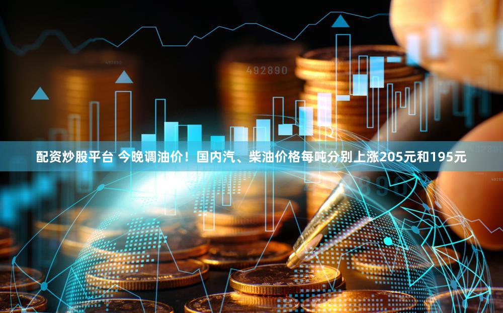 配资炒股平台 今晚调油价！国内汽、柴油价格每吨分别上涨205元和195元