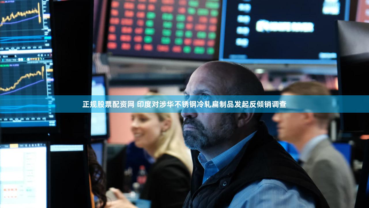 正规股票配资网 印度对涉华不锈钢冷轧扁制品发起反倾销调查