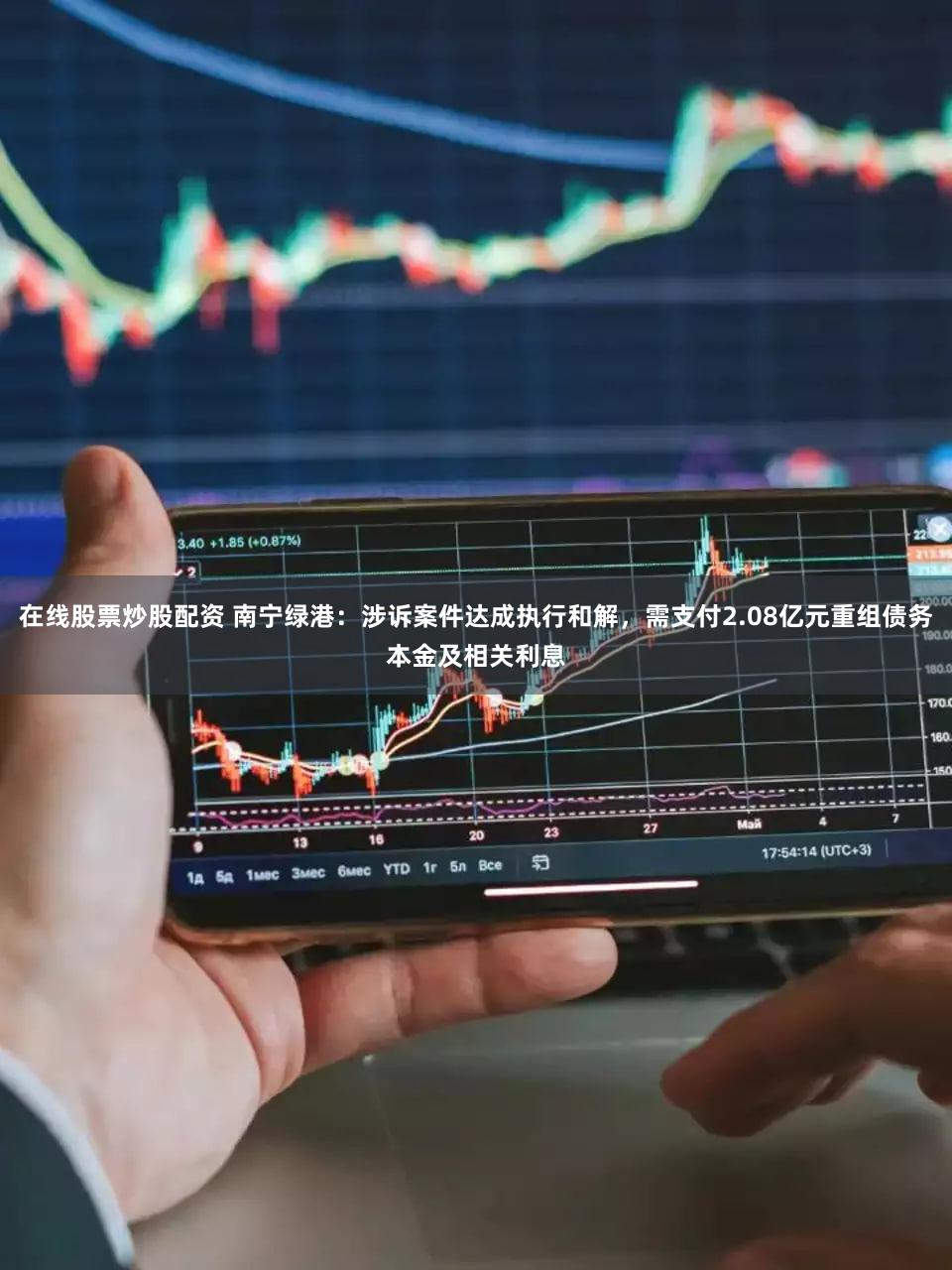 在线股票炒股配资 南宁绿港：涉诉案件达成执行和解，需支付2.08亿元重组债务本金及相关利息