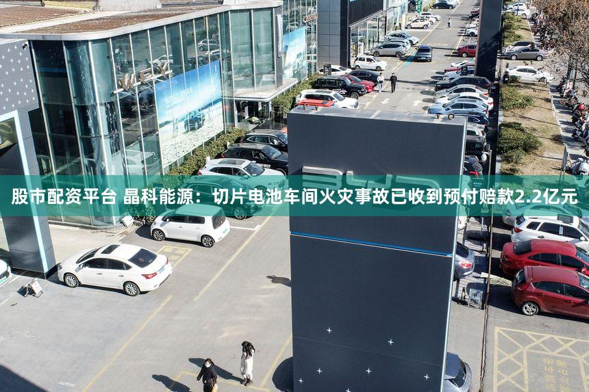 股市配资平台 晶科能源：切片电池车间火灾事故已收到预付赔款2.2亿元